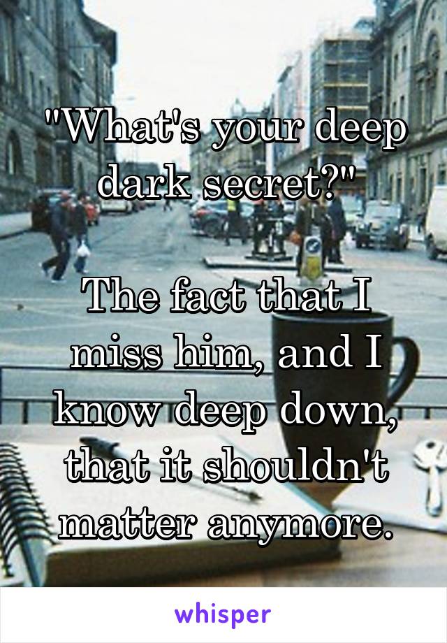 "What's your deep dark secret?"

The fact that I miss him, and I know deep down, that it shouldn't matter anymore.