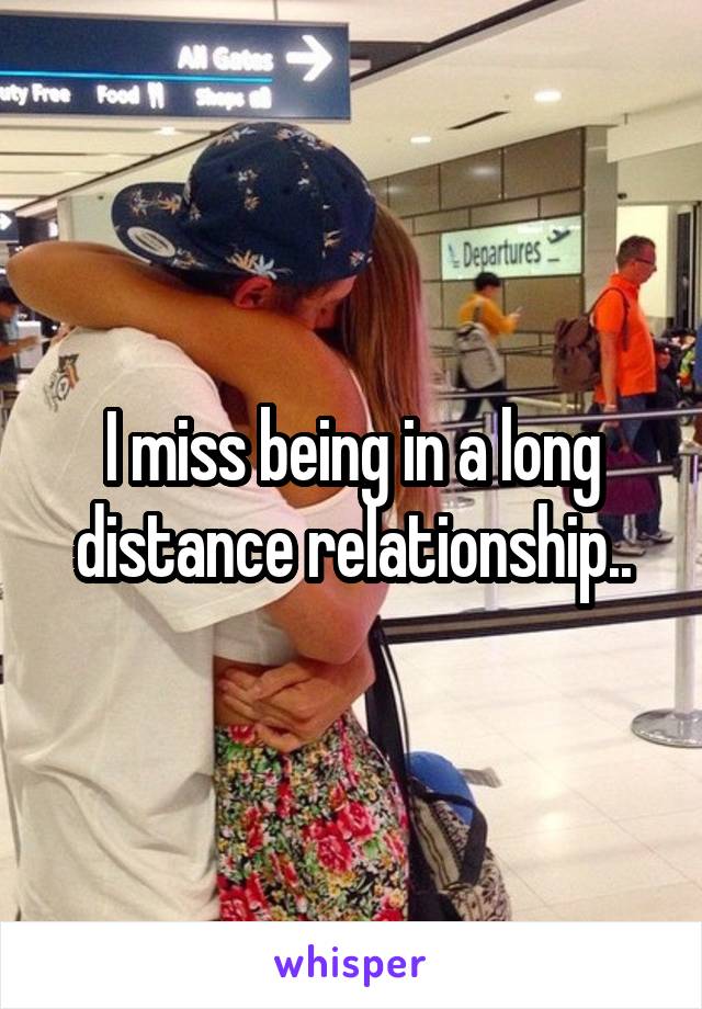 I miss being in a long distance relationship..