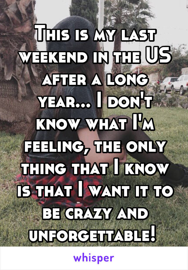 This is my last weekend in the US after a long year... I don't know what I'm feeling, the only thing that I know is that I want it to be crazy and unforgettable! 
