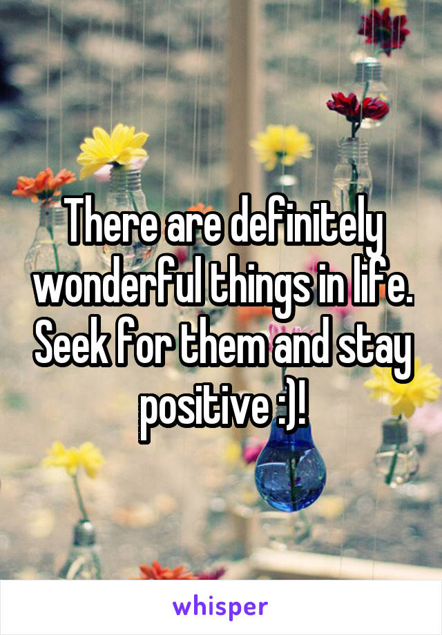 There are definitely wonderful things in life. Seek for them and stay positive :)!