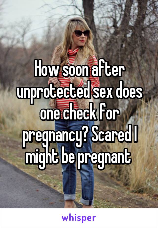 How soon after unprotected sex does one check for pregnancy? Scared I might be pregnant 