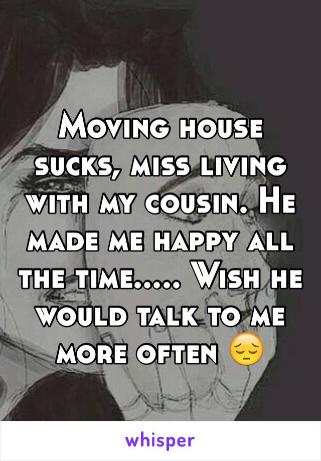 Moving house sucks, miss living with my cousin. He made me happy all the time..... Wish he would talk to me more often 😔