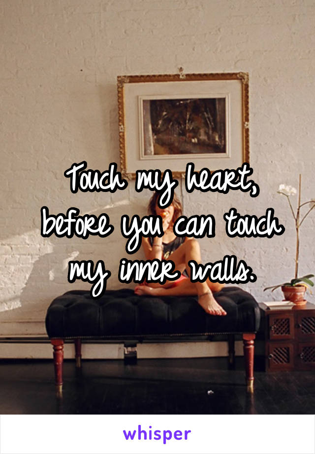 Touch my heart, before you can touch my inner walls.