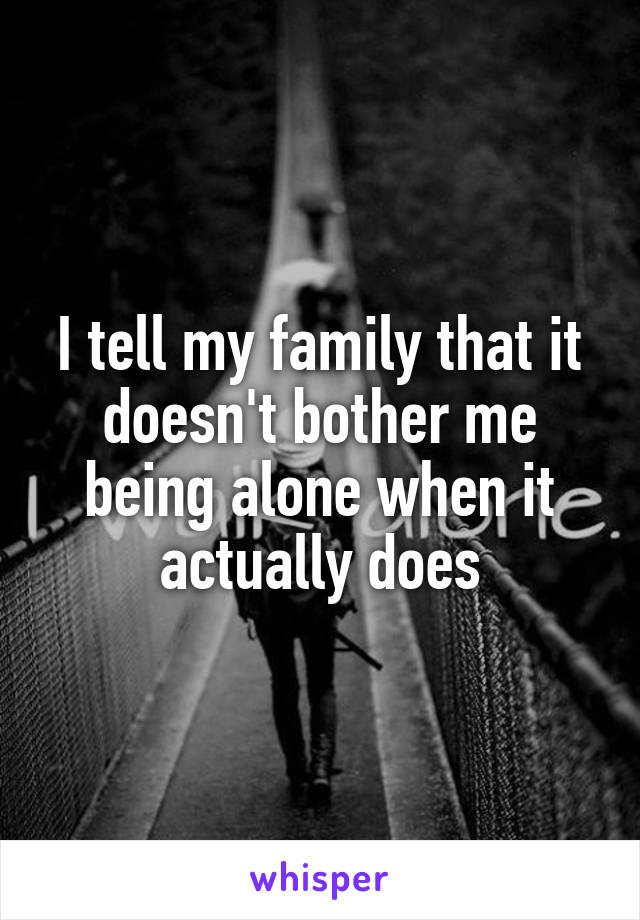 I tell my family that it doesn't bother me being alone when it actually does