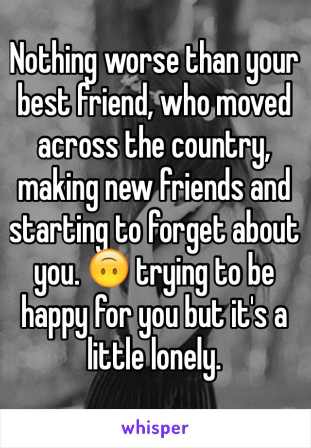 Nothing worse than your best friend, who moved across the country, making new friends and starting to forget about you. 🙃 trying to be happy for you but it's a little lonely. 