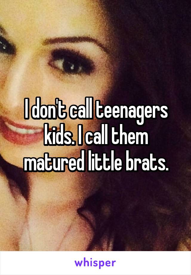 I don't call teenagers kids. I call them matured little brats.