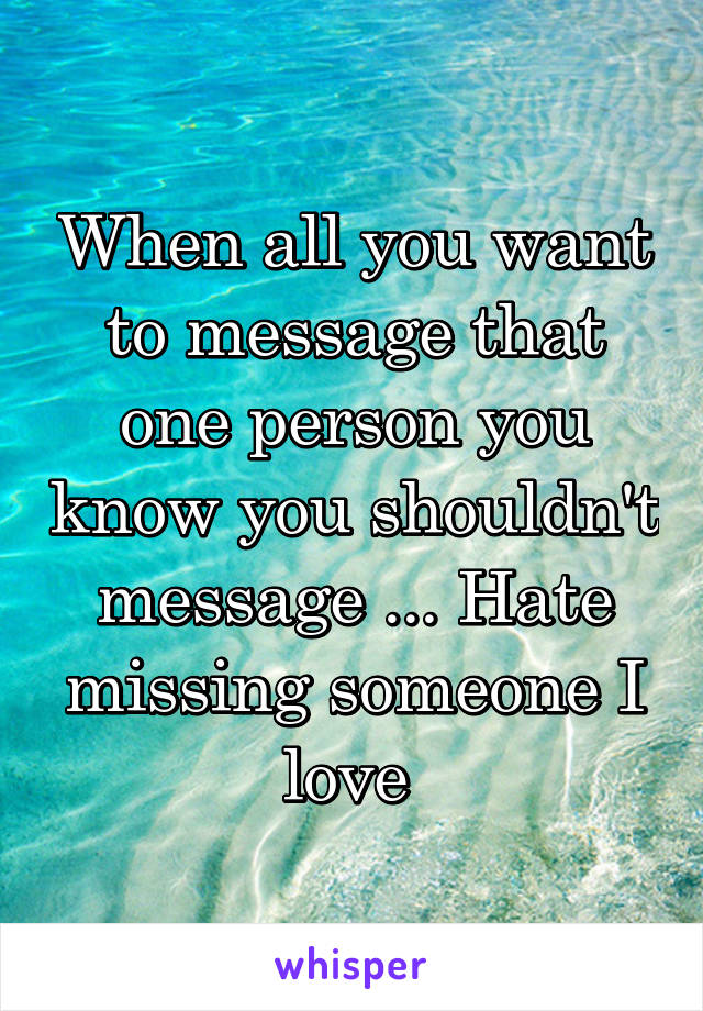 When all you want to message that one person you know you shouldn't message ... Hate missing someone I love 