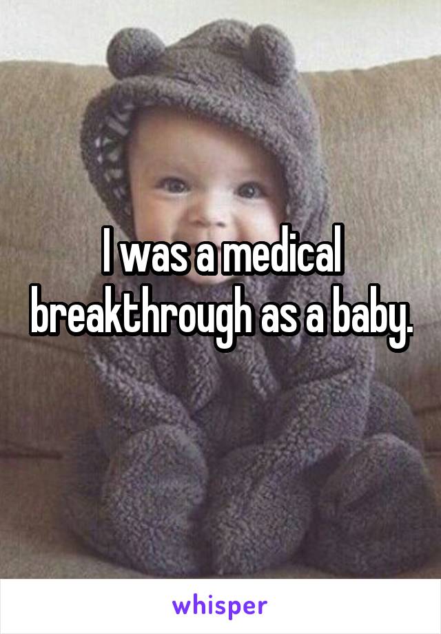 I was a medical breakthrough as a baby. 