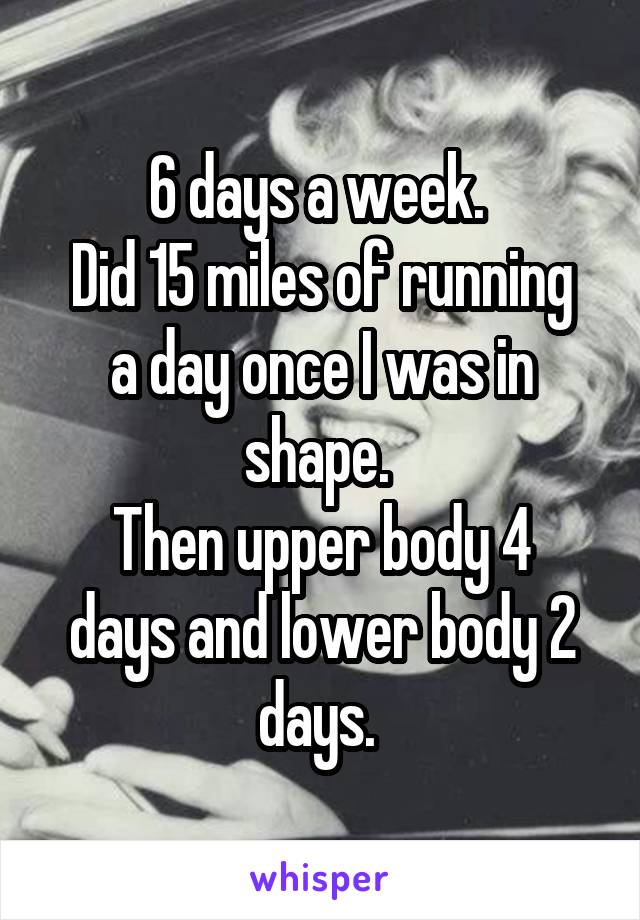 6 days a week. 
Did 15 miles of running a day once I was in shape. 
Then upper body 4 days and lower body 2 days. 