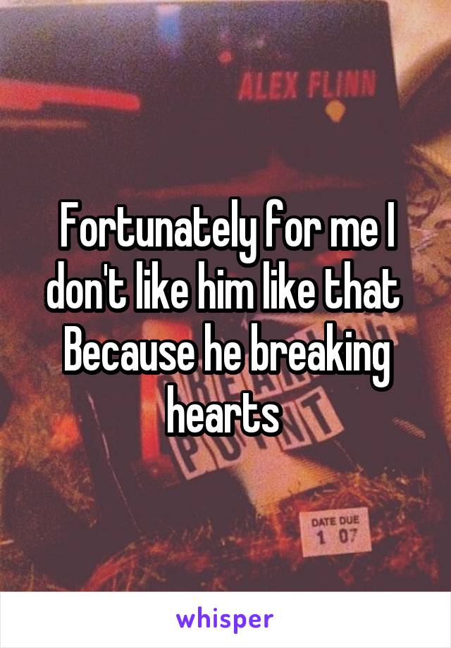 Fortunately for me I don't like him like that 
Because he breaking hearts 