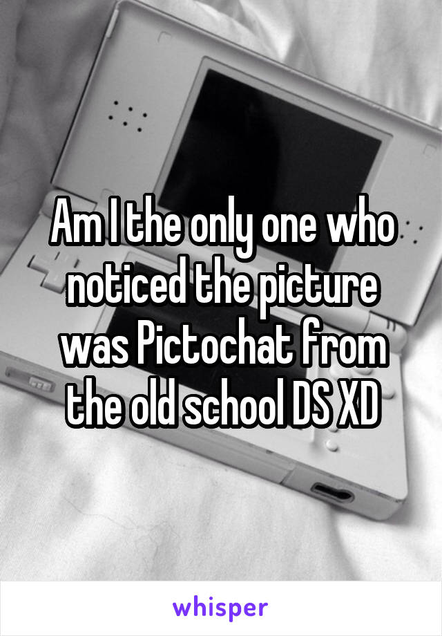 Am I the only one who noticed the picture was Pictochat from the old school DS XD