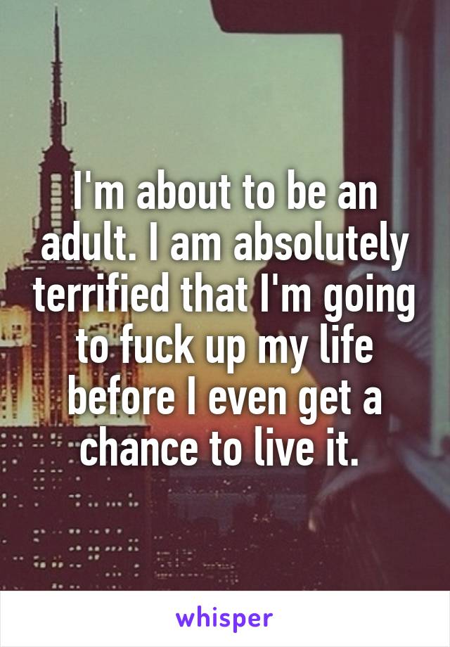 I'm about to be an adult. I am absolutely terrified that I'm going to fuck up my life before I even get a chance to live it. 