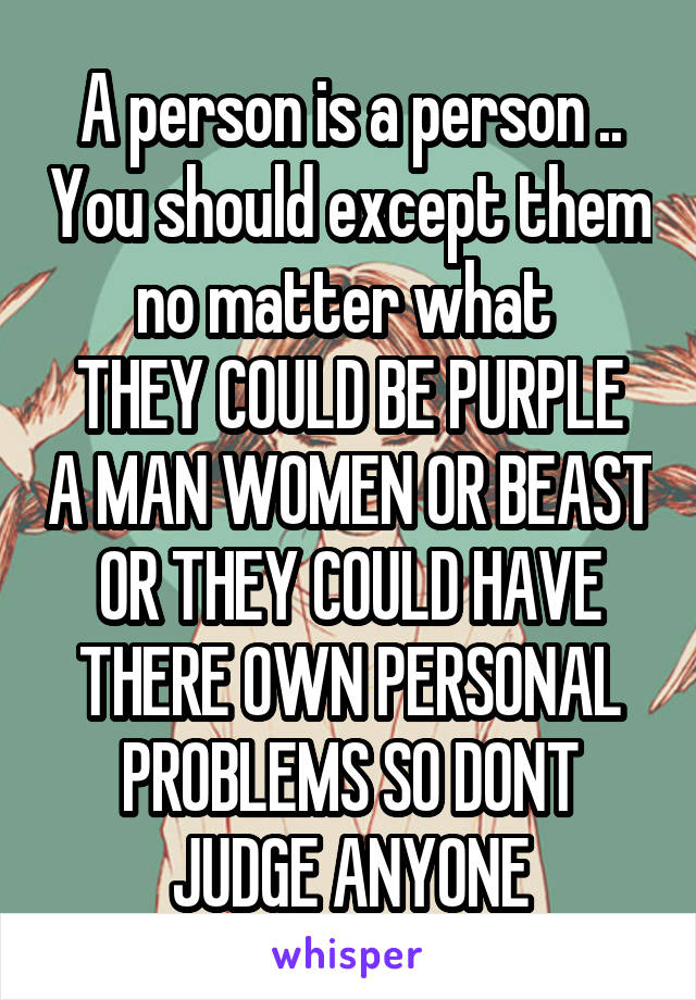 A person is a person .. You should except them no matter what 
THEY COULD BE PURPLE A MAN WOMEN OR BEAST OR THEY COULD HAVE THERE OWN PERSONAL PROBLEMS SO DONT JUDGE ANYONE