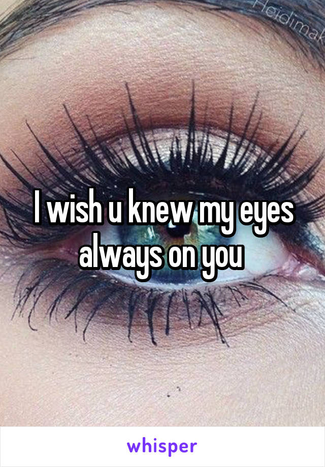 I wish u knew my eyes always on you 