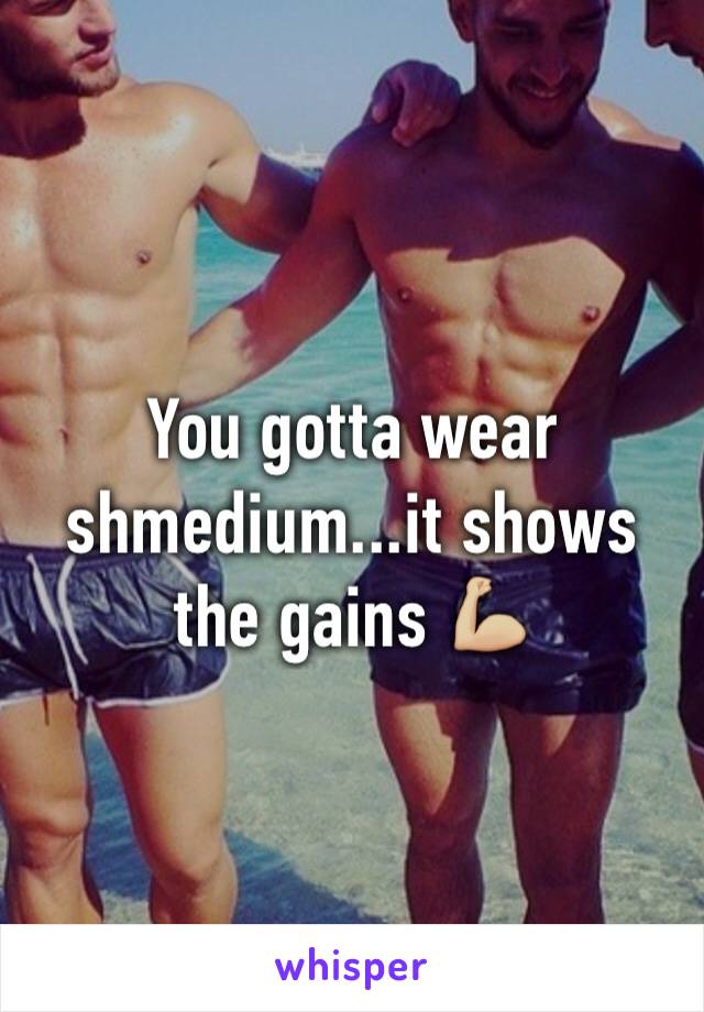 You gotta wear shmedium...it shows the gains 💪🏼