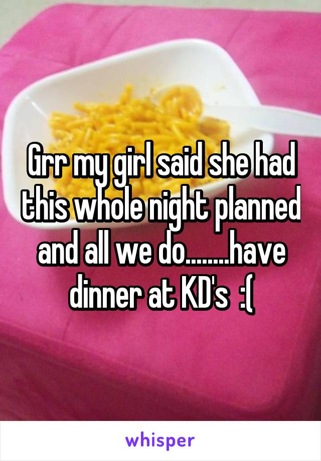 Grr my girl said she had this whole night planned and all we do........have dinner at KD's  :(