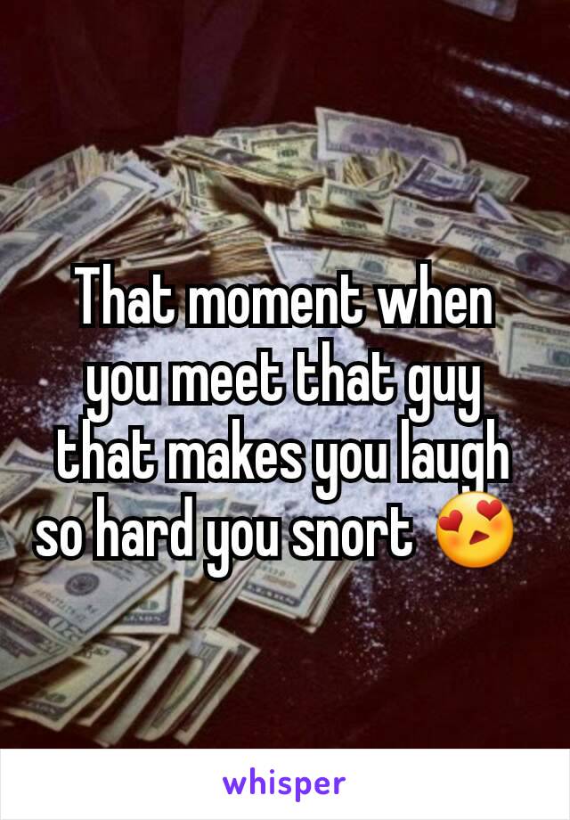 That moment when you meet that guy that makes you laugh so hard you snort 😍 