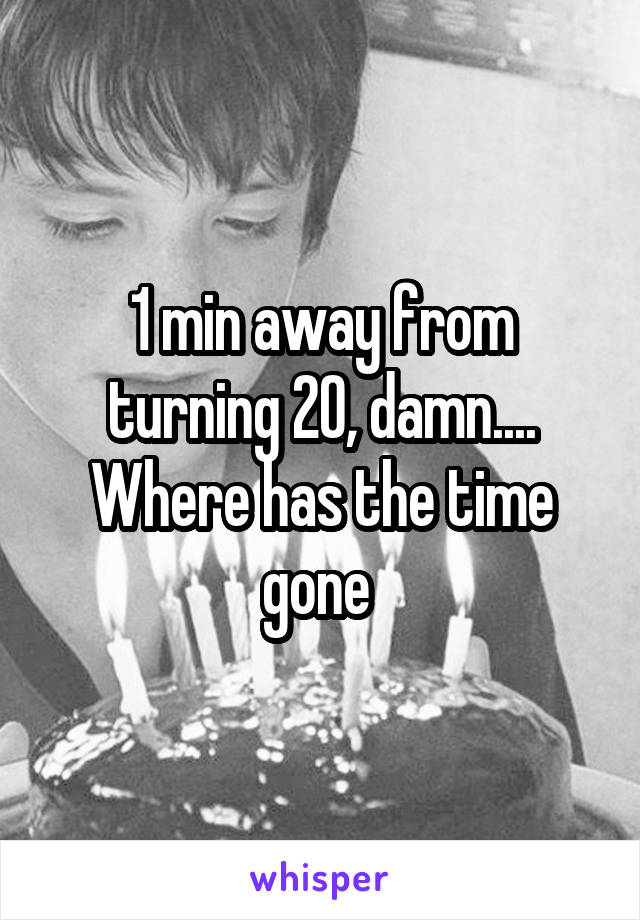 1 min away from turning 20, damn.... Where has the time gone 