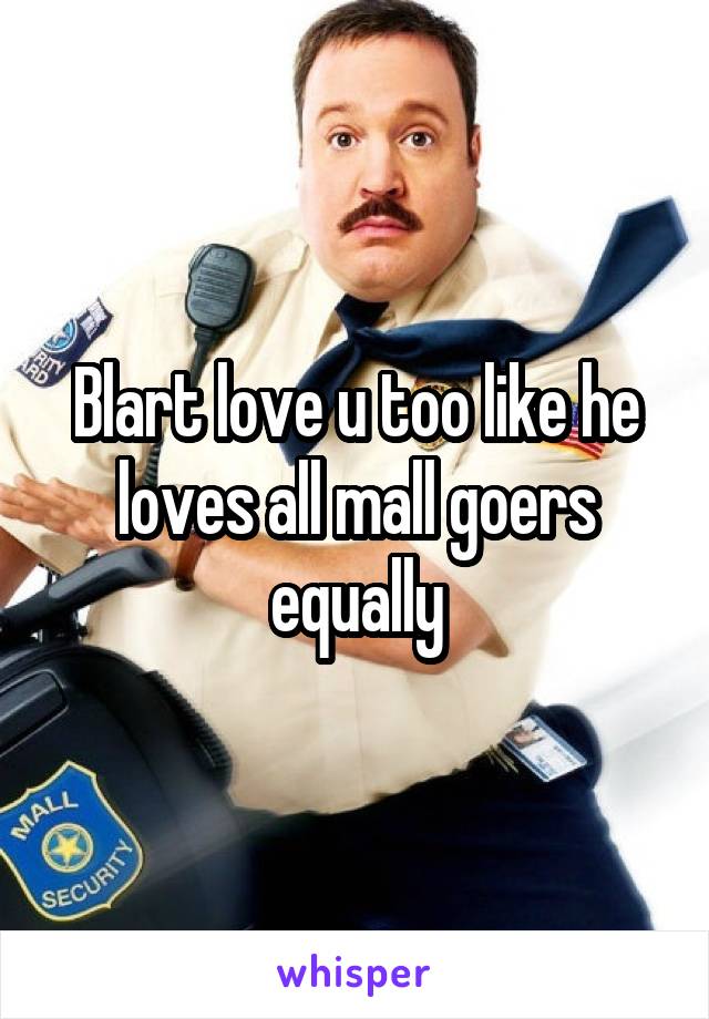 Blart love u too like he loves all mall goers equally