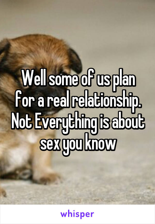Well some of us plan for a real relationship. Not Everything is about sex you know