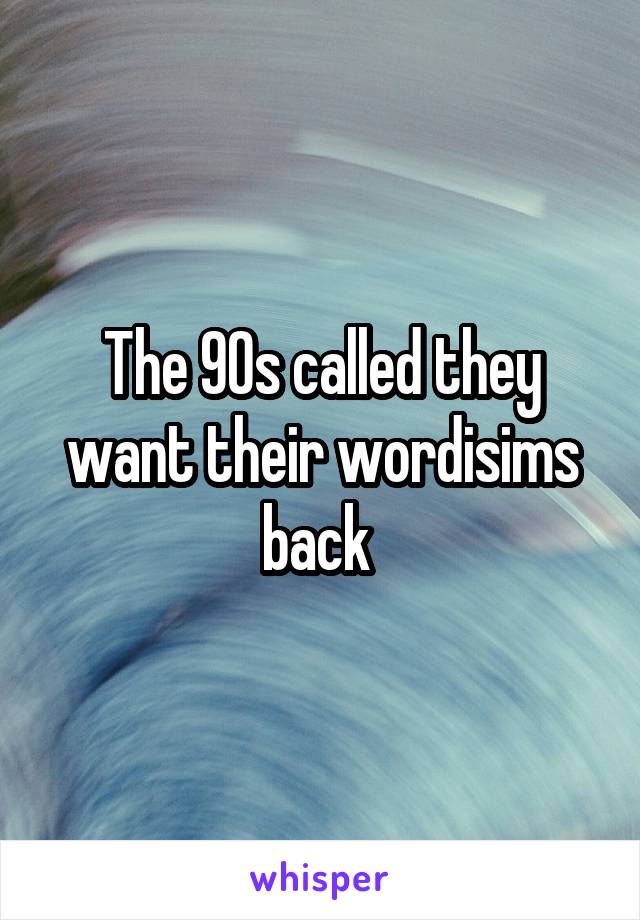 The 90s called they want their wordisims back 