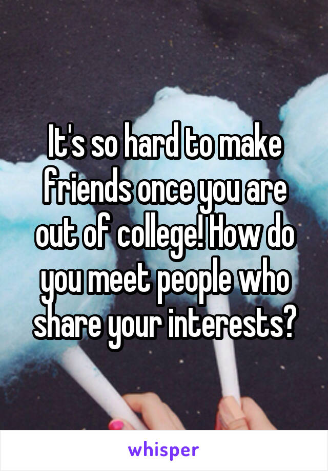 It's so hard to make friends once you are out of college! How do you meet people who share your interests?