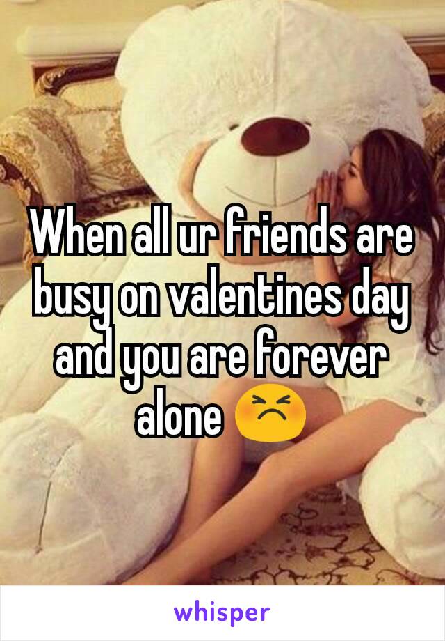 When all ur friends are busy on valentines day and you are forever alone 😣