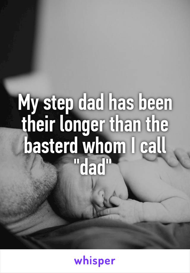 My step dad has been their longer than the basterd whom I call "dad" 