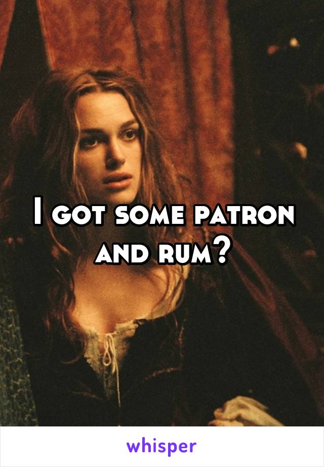 I got some patron and rum?
