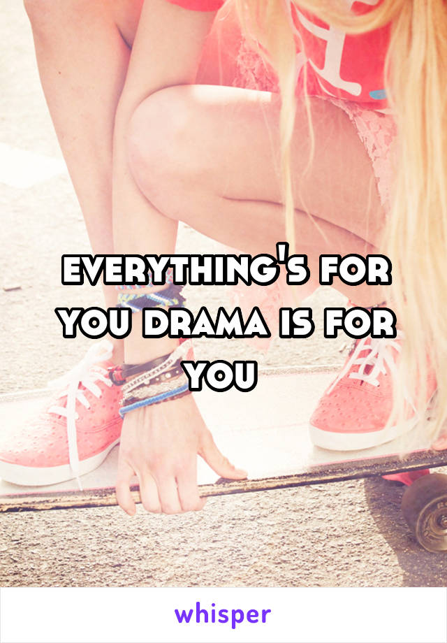 everything's for you drama is for you 