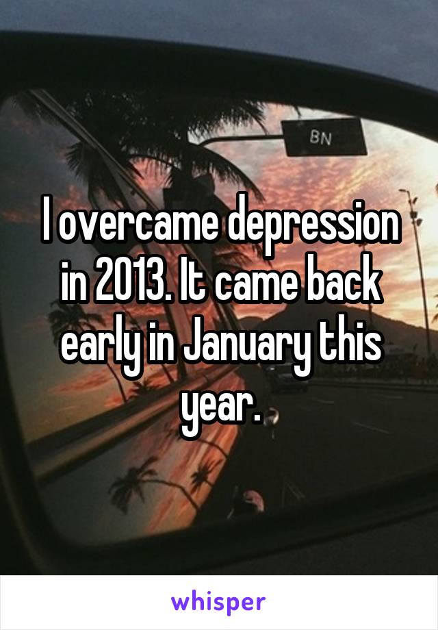 I overcame depression in 2013. It came back early in January this year.