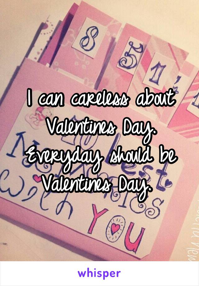 I can careless about Valentines Day. Everyday should be Valentines Day. 