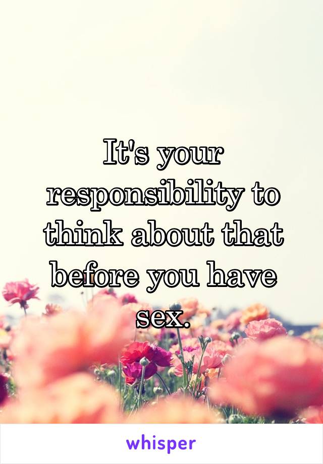 It's your responsibility to think about that before you have sex.