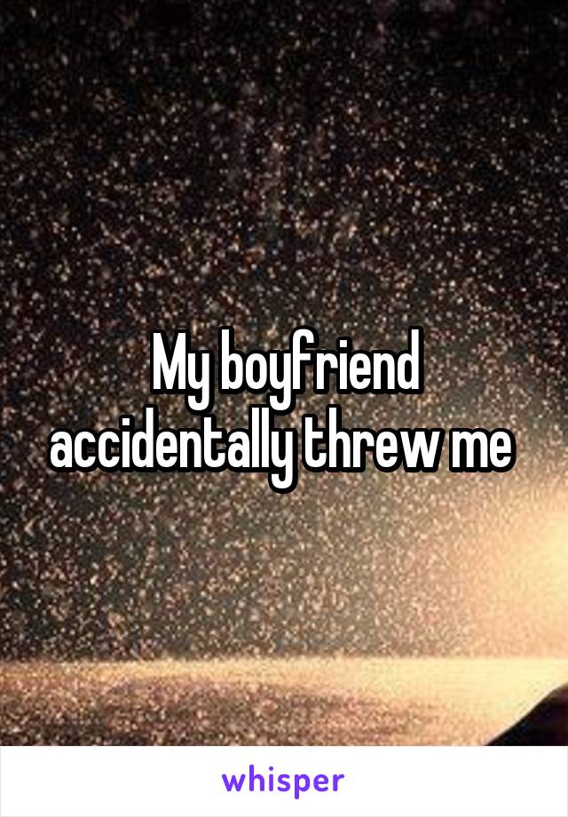 My boyfriend accidentally threw me 