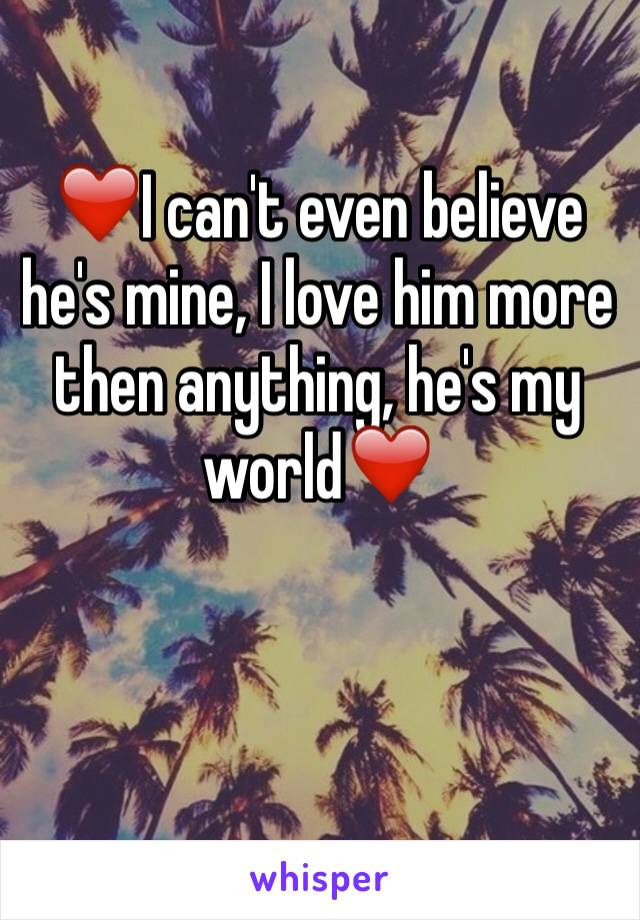❤️I can't even believe he's mine, I love him more then anything, he's my world❤️


