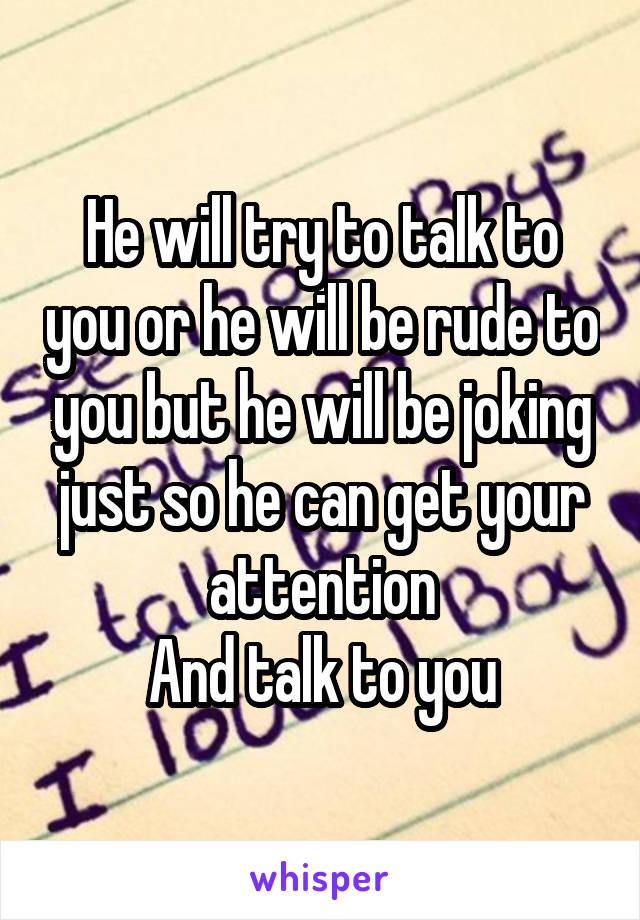 He will try to talk to you or he will be rude to you but he will be joking just so he can get your attention
And talk to you
