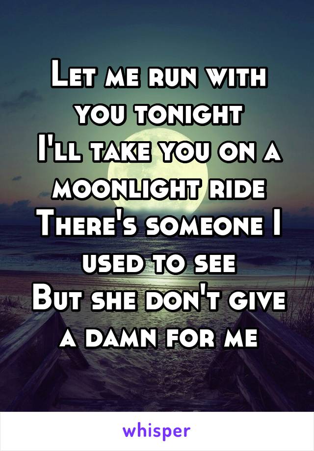 Let me run with you tonight
I'll take you on a moonlight ride
There's someone I used to see
But she don't give a damn for me
