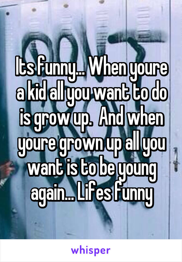 Its funny... When youre a kid all you want to do is grow up.  And when youre grown up all you want is to be young again... Lifes funny
