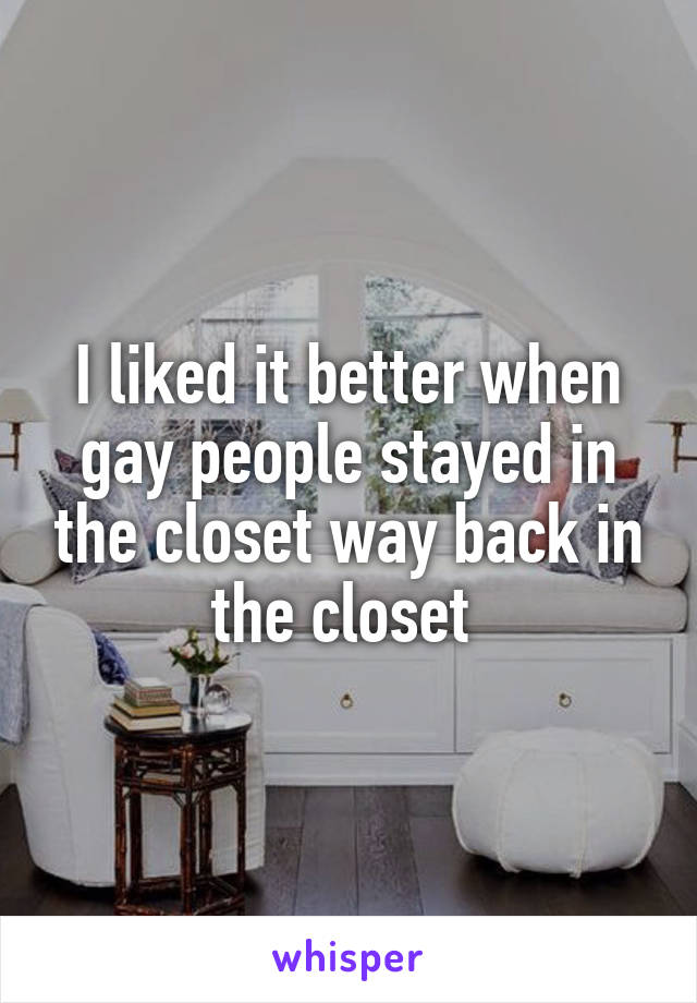 I liked it better when gay people stayed in the closet way back in the closet 