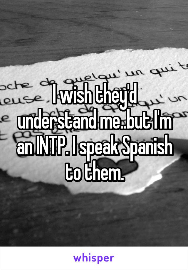 I wish they'd understand me..but I'm an INTP. I speak Spanish to them.