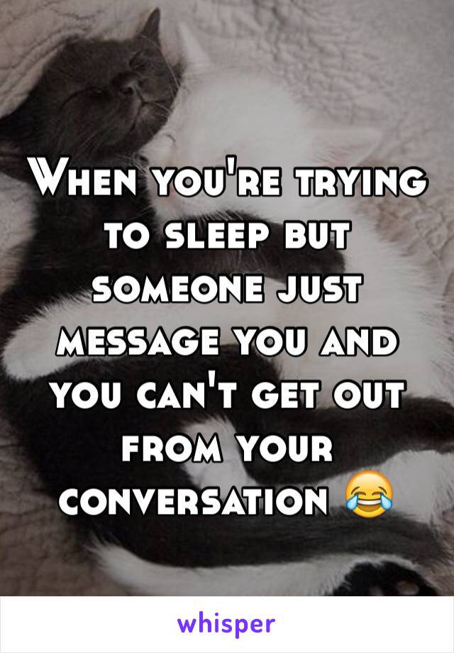 When you're trying to sleep but someone just message you and you can't get out from your conversation 😂
