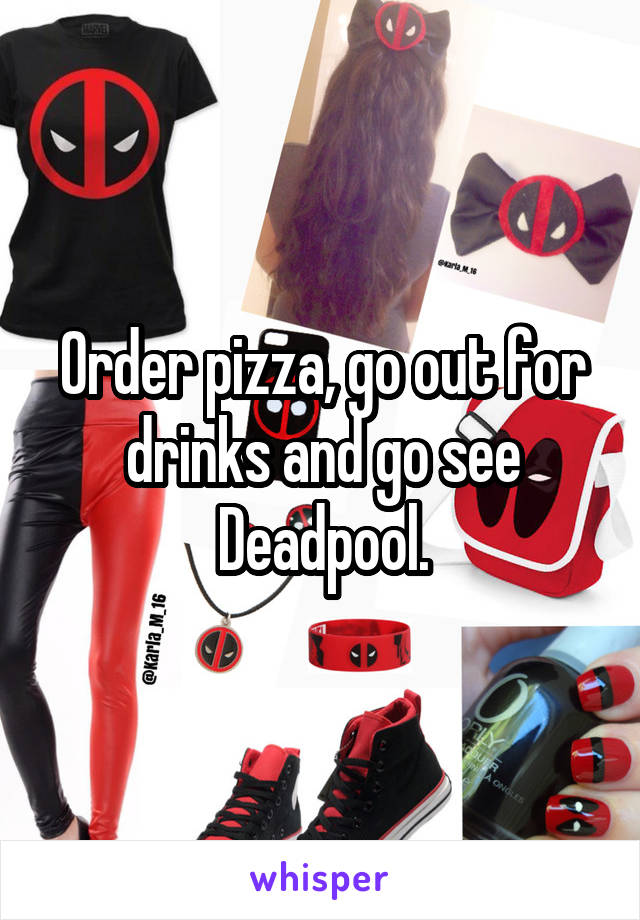 Order pizza, go out for drinks and go see Deadpool.