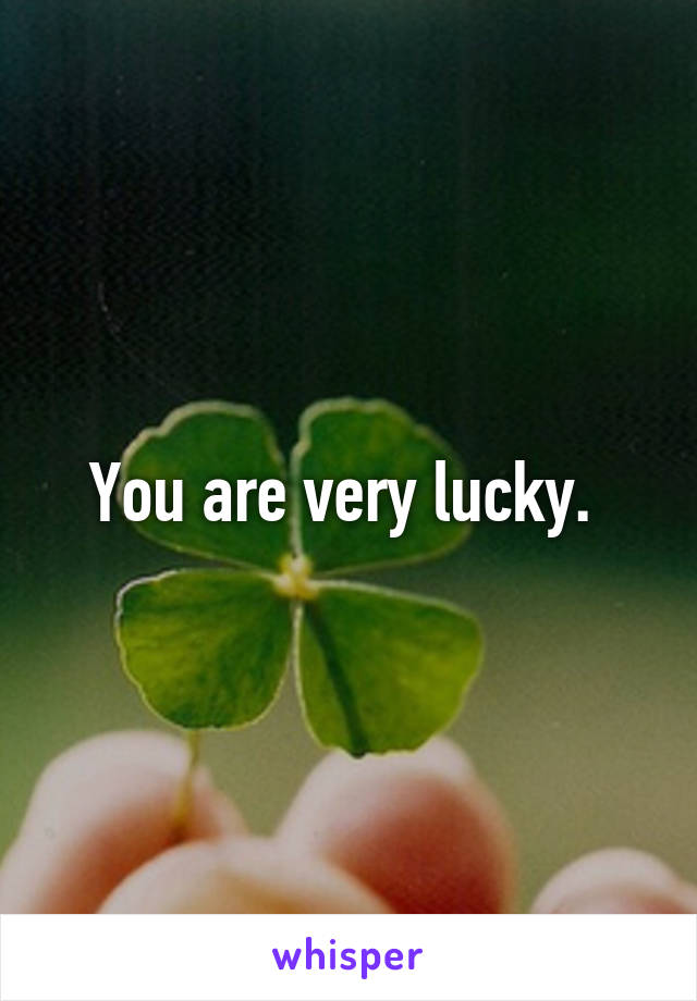 You are very lucky. 