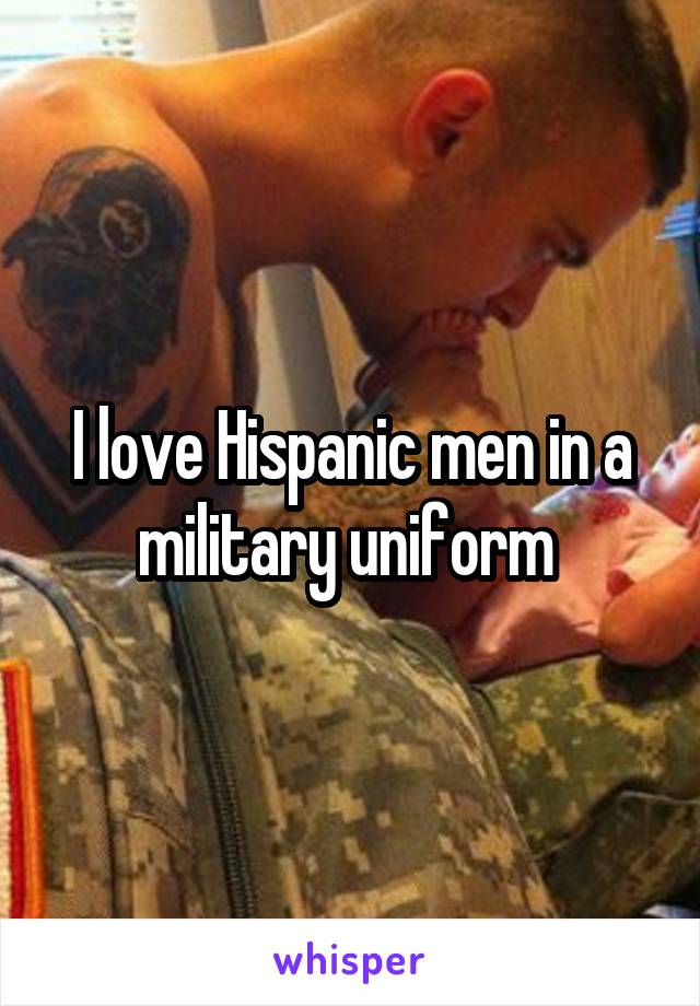 I love Hispanic men in a military uniform 