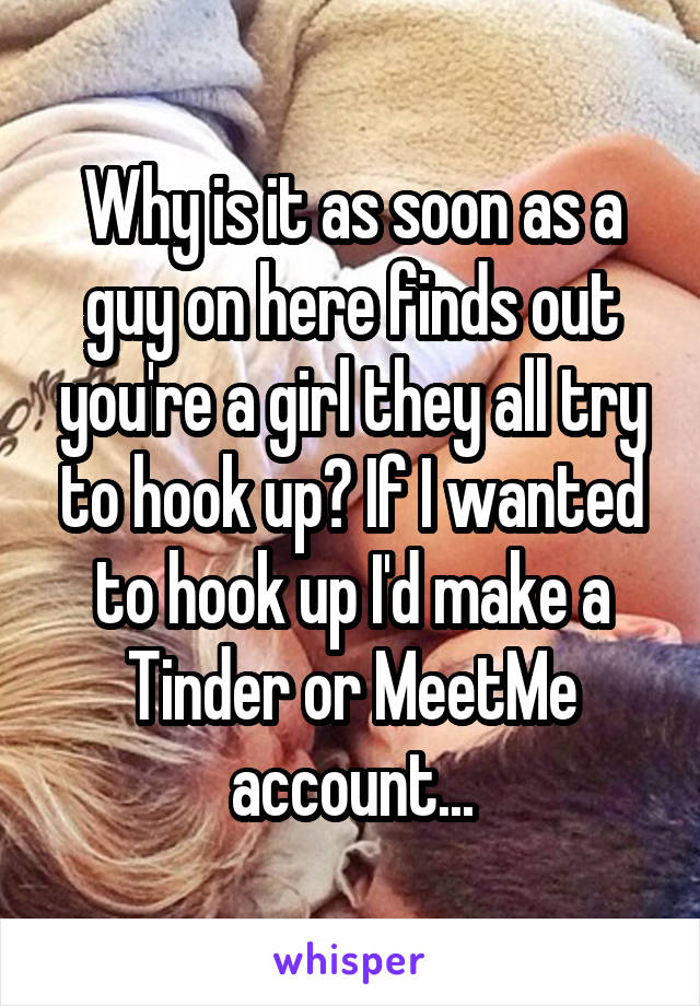 Why is it as soon as a guy on here finds out you're a girl they all try to hook up? If I wanted to hook up I'd make a Tinder or MeetMe account...