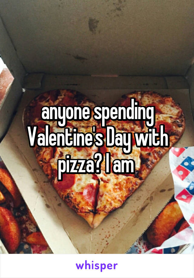 anyone spending Valentine's Day with pizza? I am 