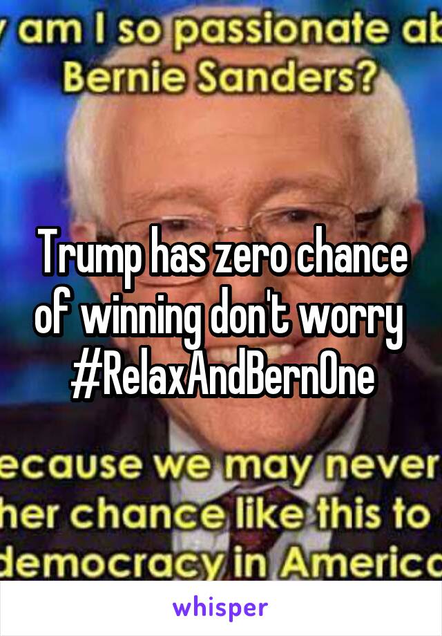 Trump has zero chance of winning don't worry 
#RelaxAndBernOne