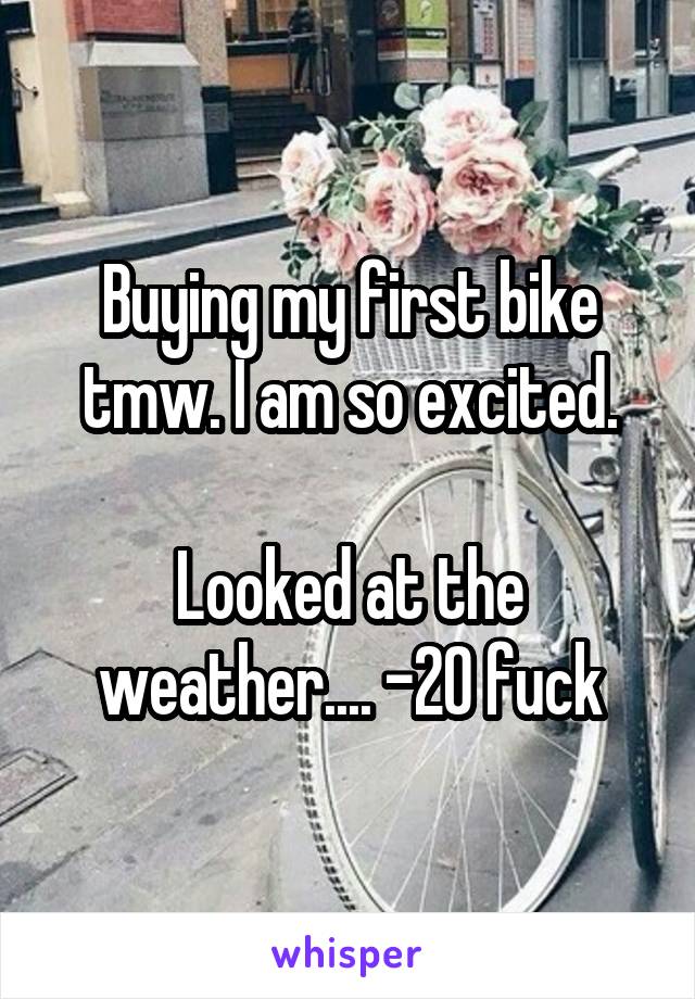 Buying my first bike tmw. I am so excited.

Looked at the weather.... -20 fuck