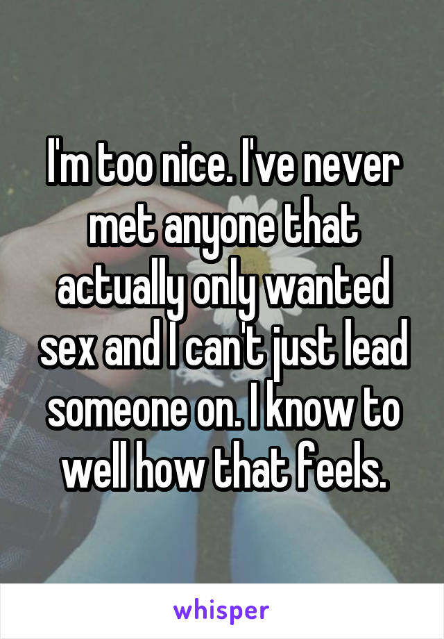 I'm too nice. I've never met anyone that actually only wanted sex and I can't just lead someone on. I know to well how that feels.