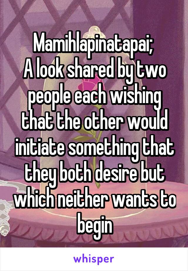 Mamihlapinatapai; 
A look shared by two people each wishing that the other would initiate something that they both desire but which neither wants to begin